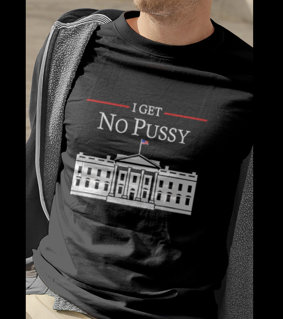 White House I Get No Pussy Funny T-Shirt