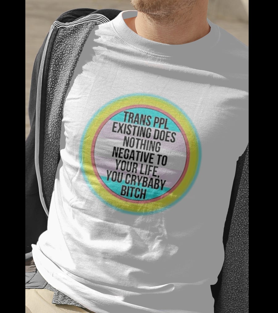 Trans Ppl Existing Does Nothing Negative To Your Life You Crybaby Bitch T-Shirt