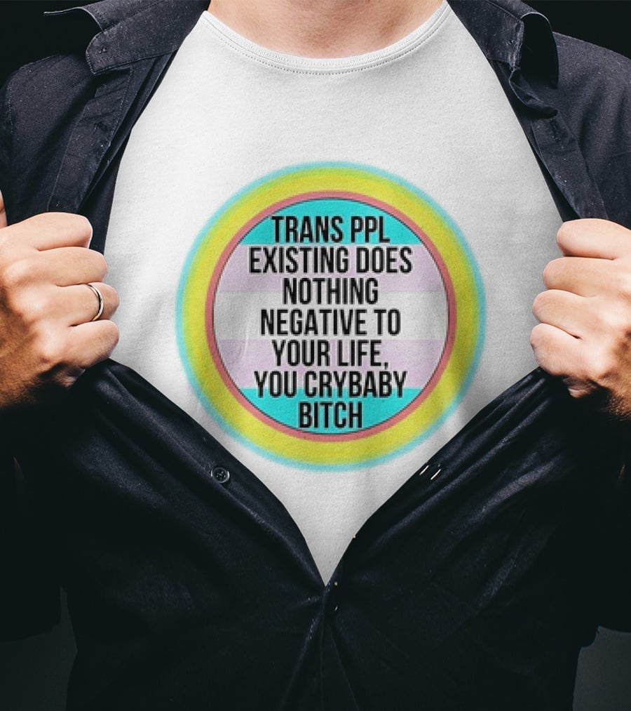 Trans Ppl Existing Does Nothing Negative To Your Life You Crybaby Bitch T-Shirt