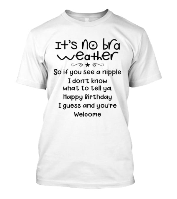 It’s No Bra Weather So If You See A Nipple I Don’t Know What To Tell Ya Happy Birthday I Guess And You’re Welcome T-Shirt