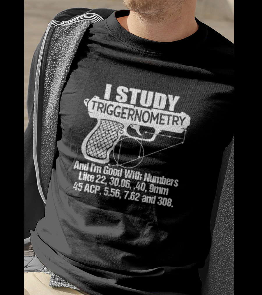 I Study Triggernometry And I'm Good With Numbers Like 22, 30.06, 40, 9mm, 45 ACP, 5.56, 7.62 And 308 T-Shirt