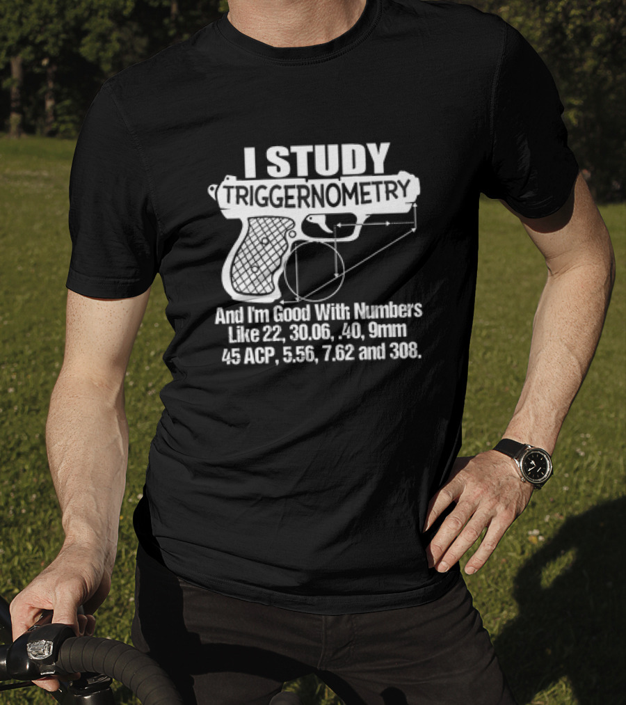 I Study Triggernometry And I'm Good With Numbers Like 22, 30.06, 40, 9mm, 45 ACP, 5.56, 7.62 And 308 T-Shirt