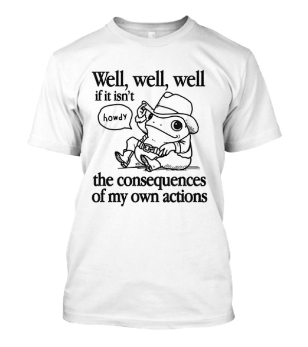 Well Well Well Howdy Frog The Consequences Of My Own Actions T-Shirt