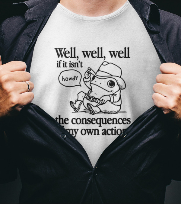 Well Well Well Howdy Frog The Consequences Of My Own Actions T-Shirt