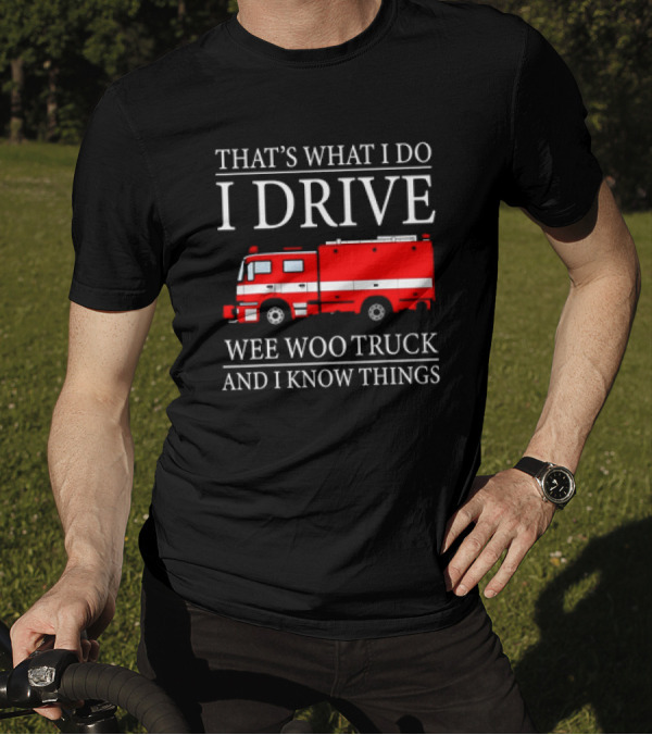 That’s What I Do I Drive Wee Woo Truck And I Know Things Fire Truck T-Shirt