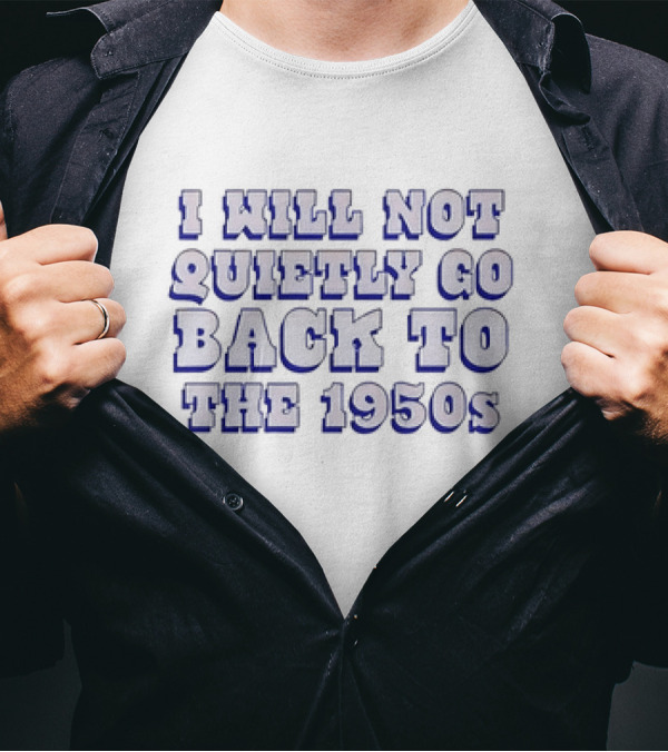 I Will Not Quietly Go Back To The 1950s T-Shirt