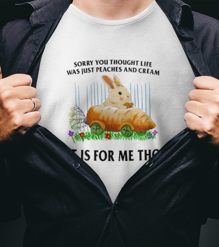 Sorry You Thought Life Was Just Peaches And Cream Rabbit It Is For Me Tho T-Shirt