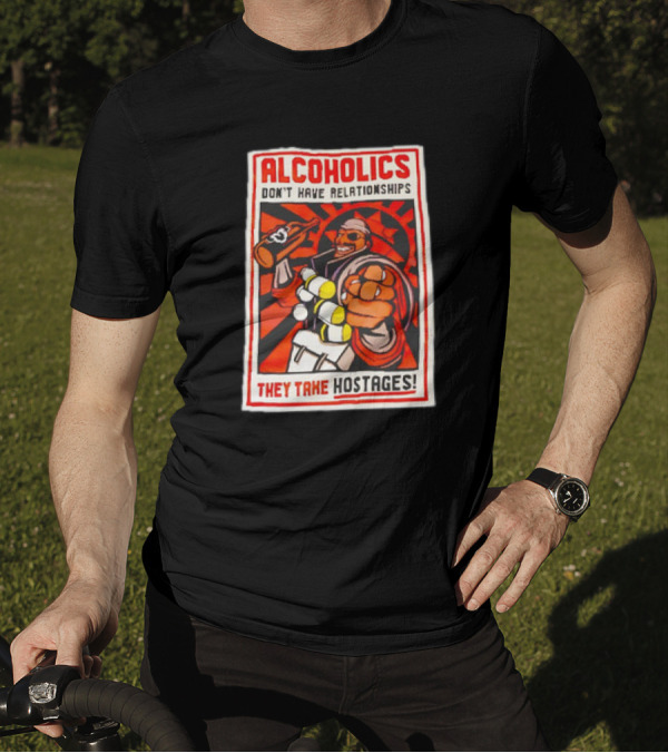 ALCOHOLICS DON'T HAVE RELATIONSHIPS THEY TAKE HOSTAGES T-Shirt