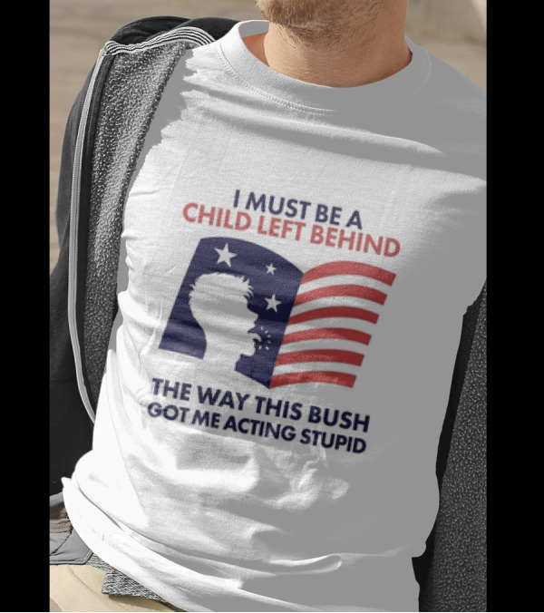 I Must Be A Child Left Behind The Way This Bush Got Me Acting Stupid Flag T-Shirt