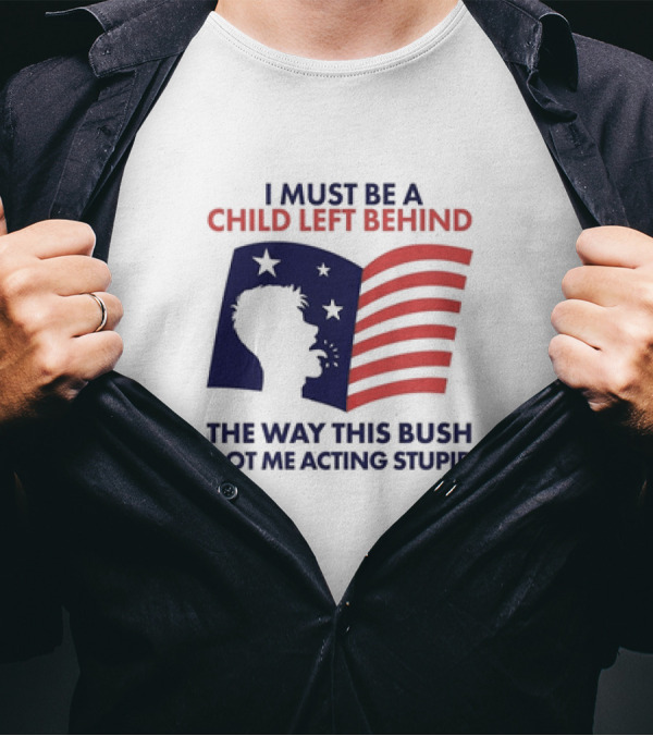 I Must Be A Child Left Behind The Way This Bush Got Me Acting Stupid Flag T-Shirt