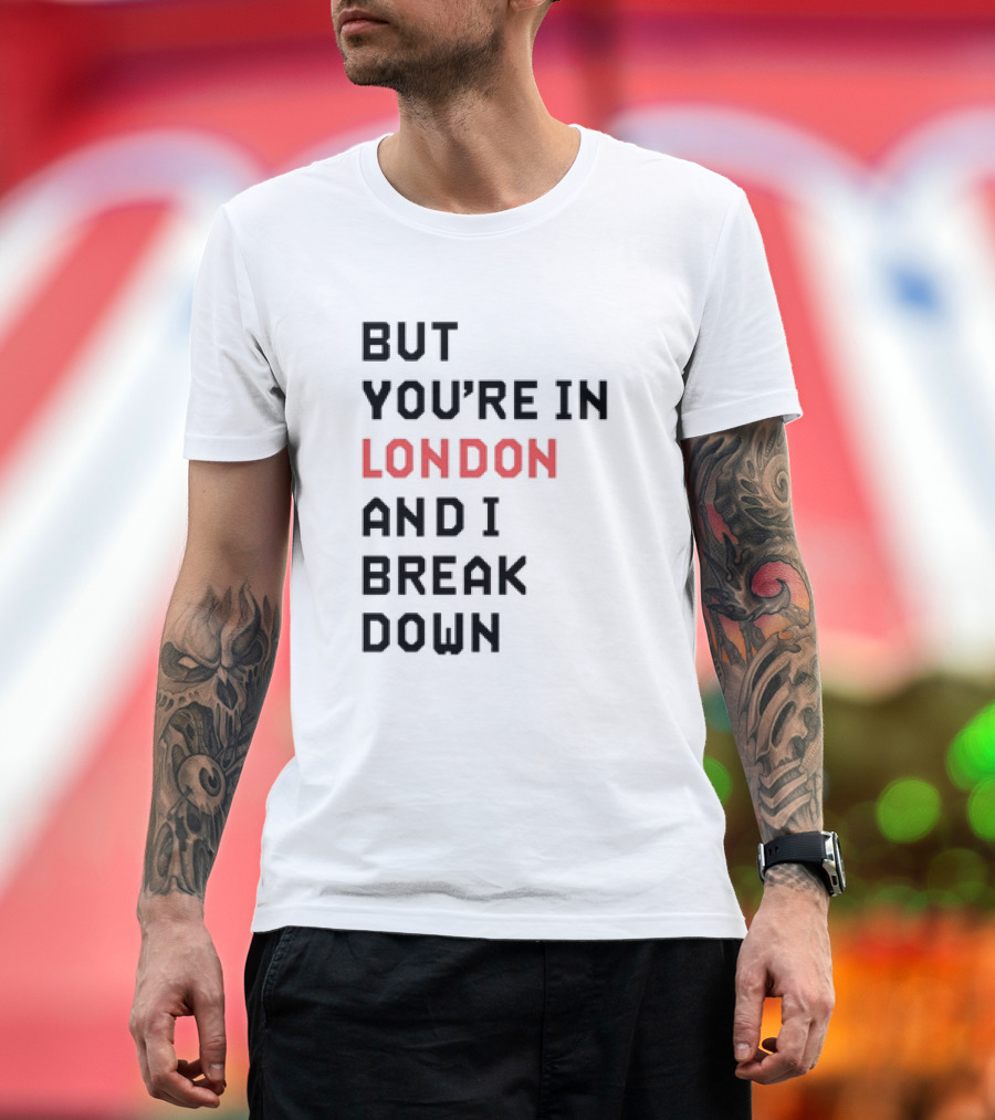But You're in London and I Break Down T-Shirt