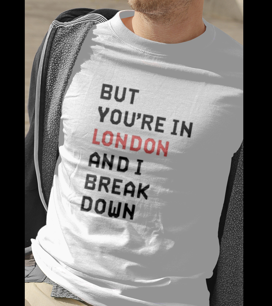 But You're In London And I Break Down T-Shirt