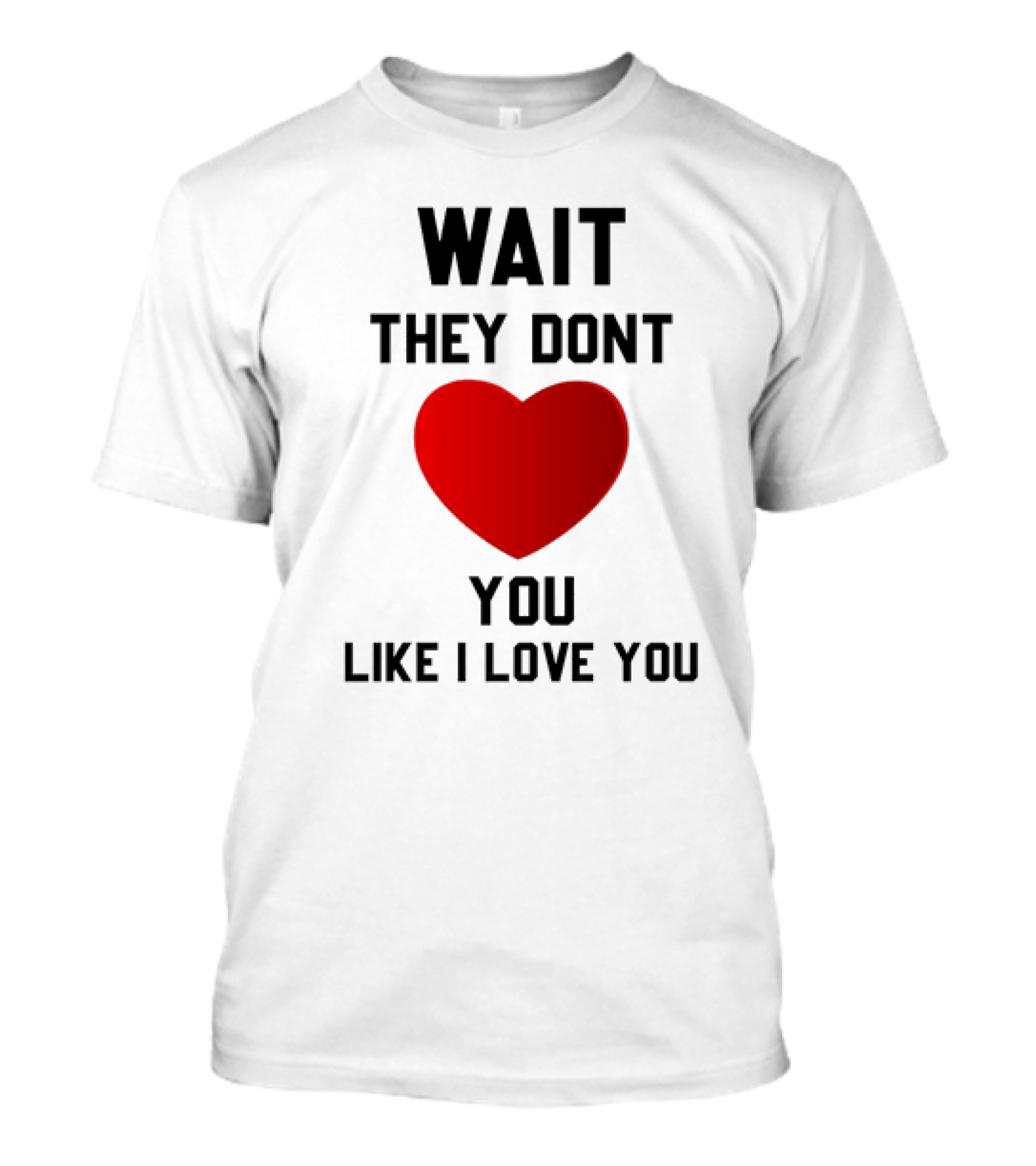 Wait They Don't Heart You Like I Love You T-Shirt