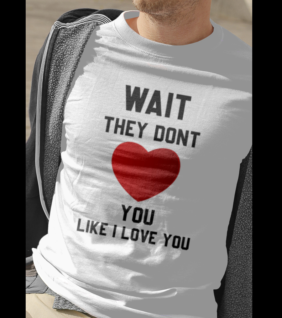 Wait They Don't Heart You Like I Love You T-Shirt