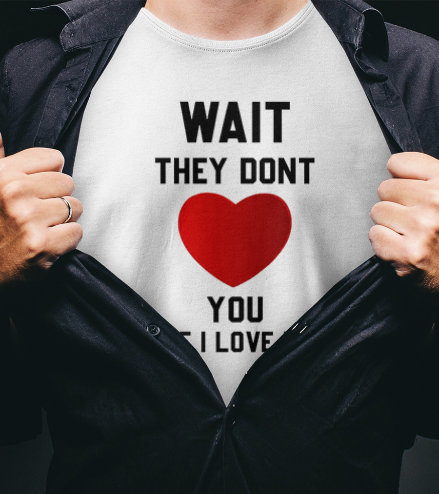 Wait They Don't Heart You Like I Love You T-Shirt