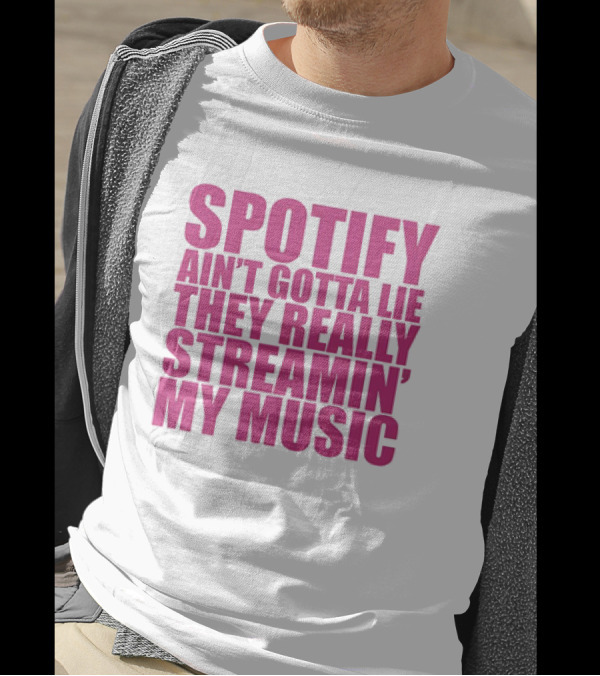 Spotify Ain’t Gotta Lie They Really Streamin’ My Music T-Shirt