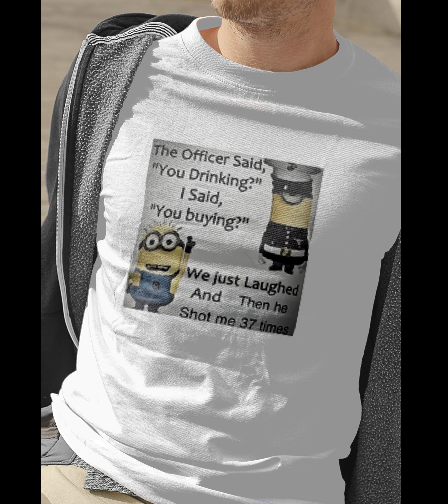 Minions The Officer Said You Drinking I Said You Buying We Just Laughed 37 Times T-Shirt