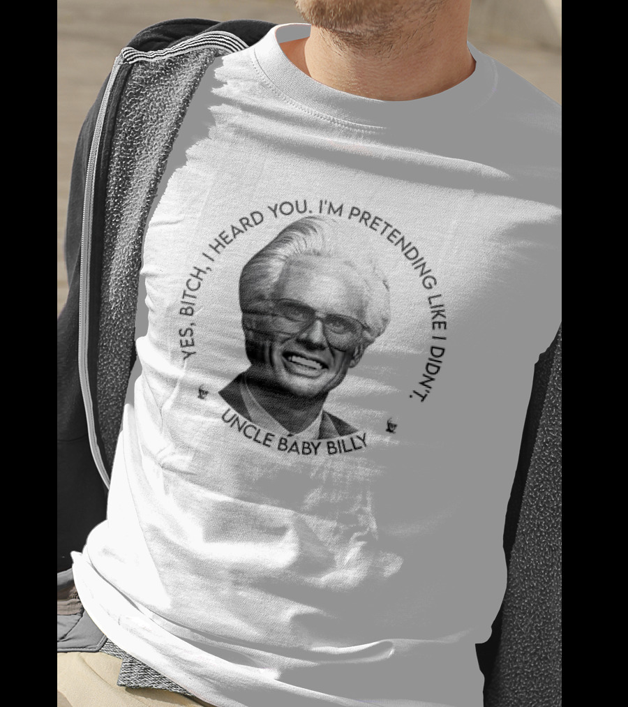 Uncle Baby Billy Yes Bitch I Heard You I'm Pretending Like I Didn't T-Shirt