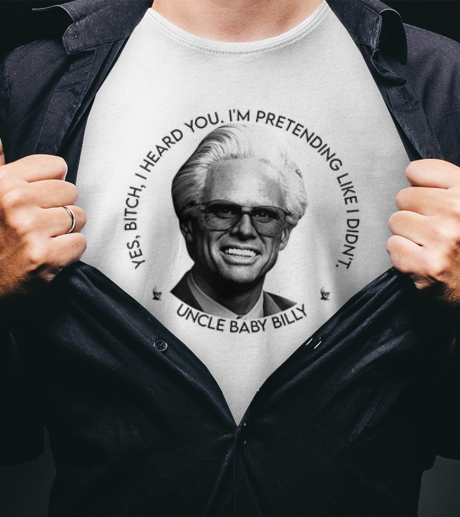 Uncle Baby Billy Yes Bitch I Heard You I'm Pretending Like I Didn't T-Shirt