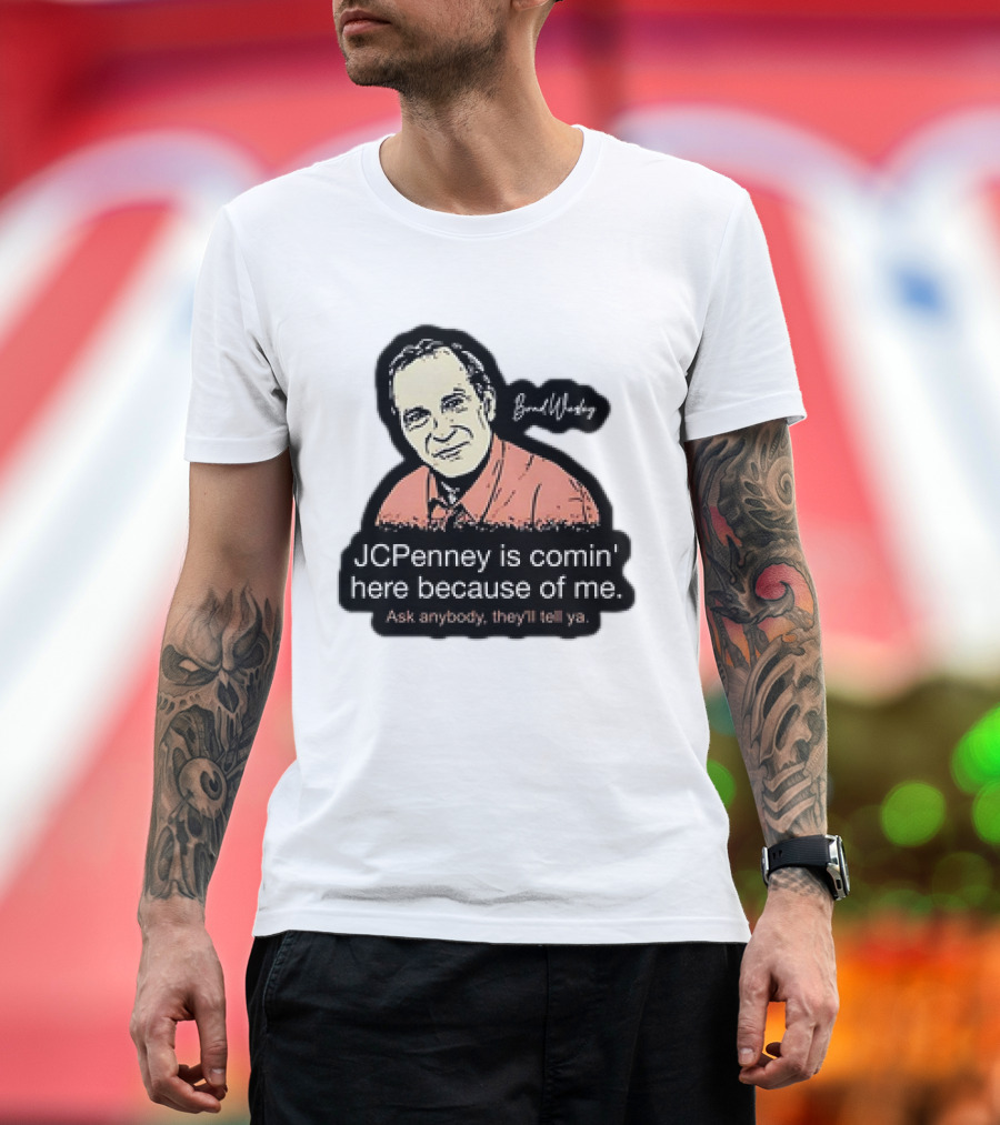 Brad Wesley JCPenney Is Comin' Here Because of Me Ask Anybody They'll Tell Ya T-Shirt