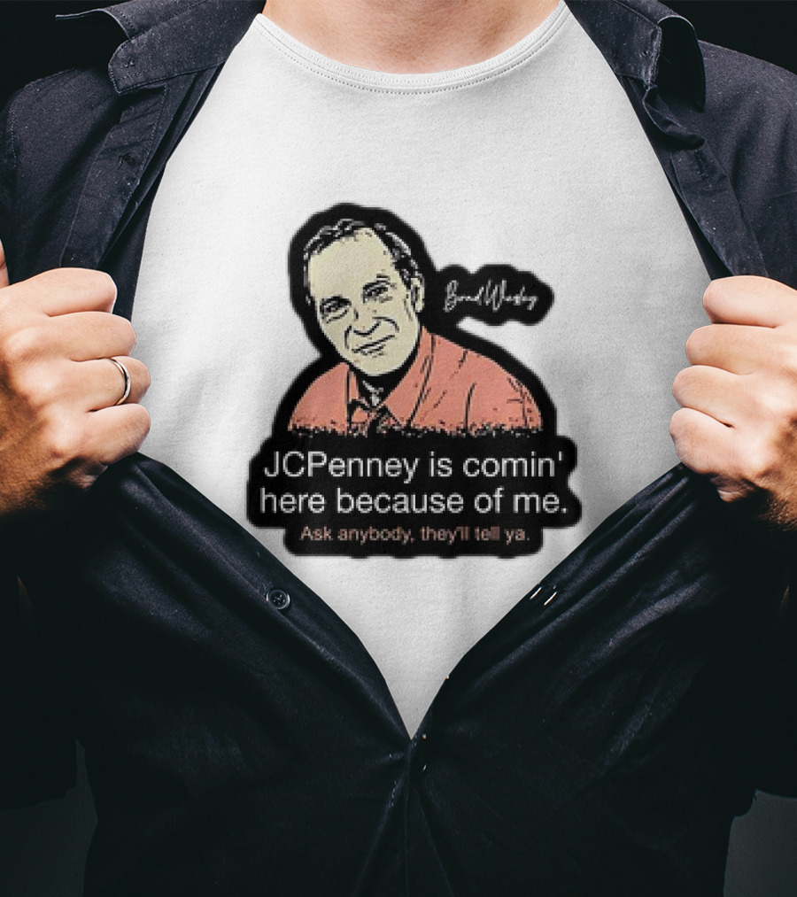 Brad Wesley JCPenney Is Comin' Here Because Of Me Ask Anybody They'll Tell Ya T-Shirt