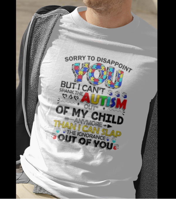 Sorry To Disappoint You But I Can’t Spank The Autism Out Of My Child Than I Can Slap The Ignorance Out Of You T-Shirt