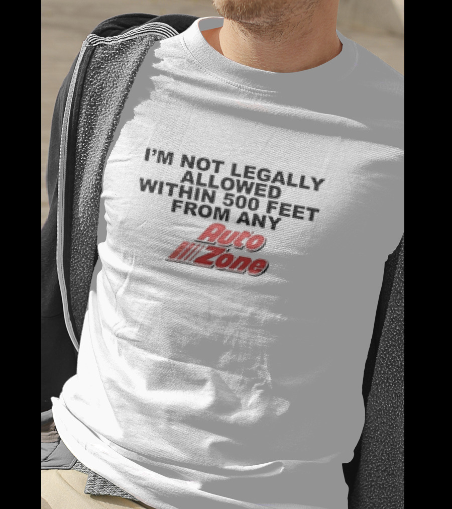 I’m Not Legally Allowed Within 500 Feet From Any Auto Zone T-Shirt