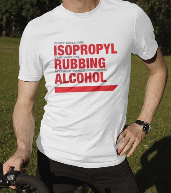 They Call Me Isopropyl The Way I'm Rubbing Myself While Drinking Alcohol T-Shirt