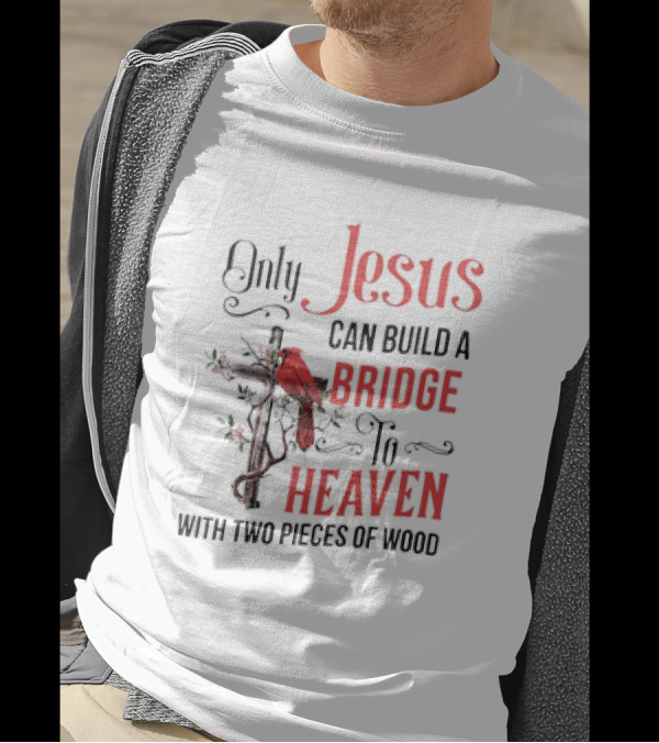 Only Jesus Can Build A Bridge To Heaven With Two Pieces Of Wood Cross And Cardinal T-Shirt