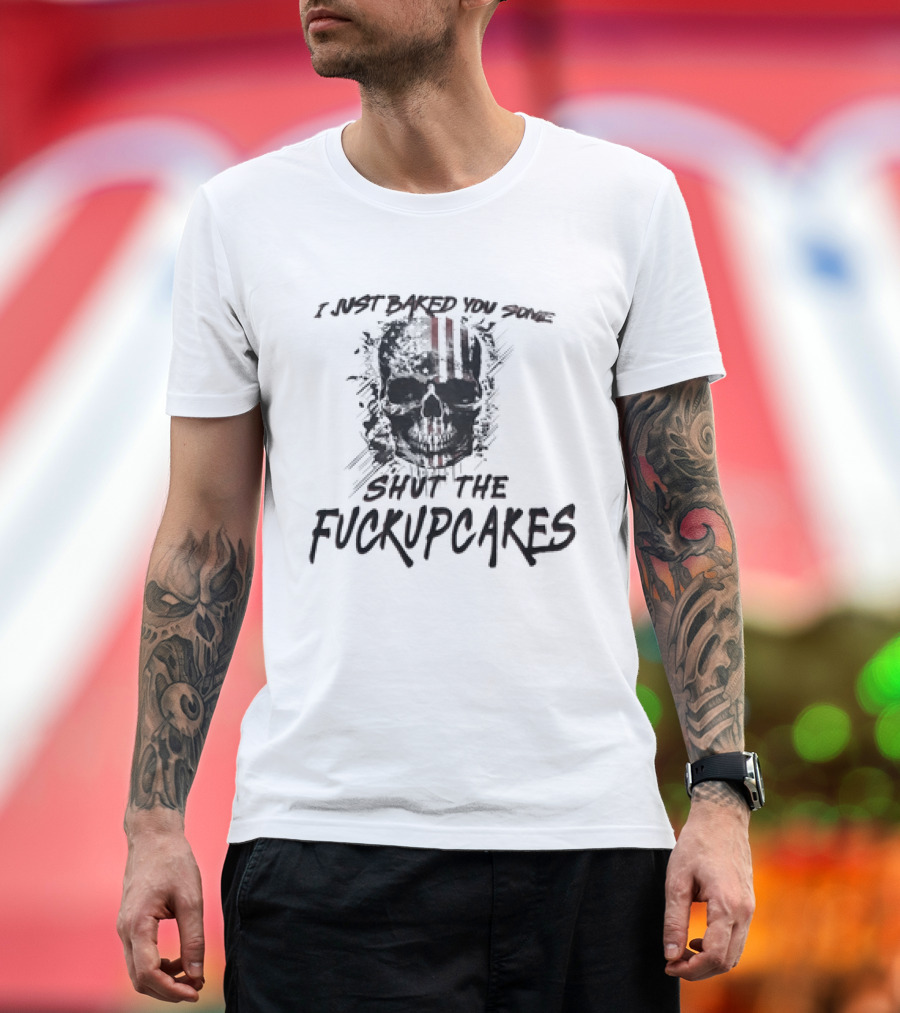 I Just Baked You Some Shut the Fuckupcakes Skull T-Shirt