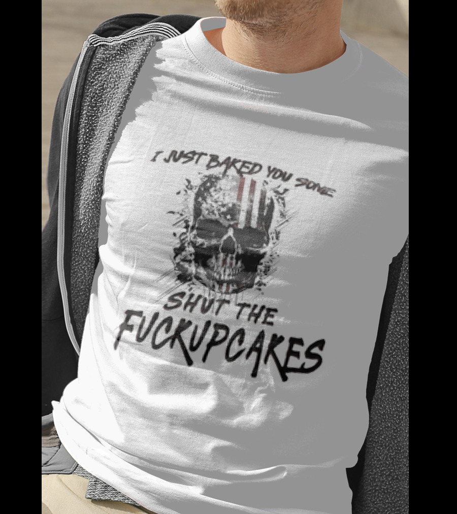 I Just Baked You Some Shut The Fuckupcakes Skull T-Shirt