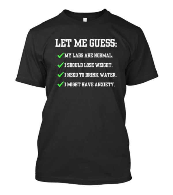Let Me Guess My Labs Are Normal I Should Lose Weight I Need To Drink Water I Might Have Anxiety T-Shirt