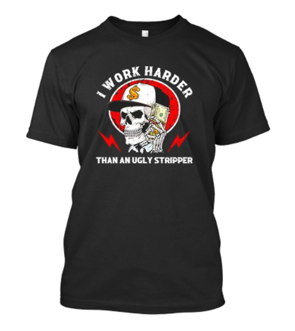 Skull With Dollar Sign Cap Holding Cash I Work Harder Than An Ugly Stripper T-Shirt