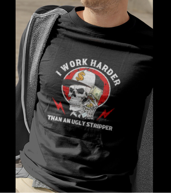 Skull With Dollar Sign Cap Holding Cash I Work Harder Than An Ugly Stripper T-Shirt