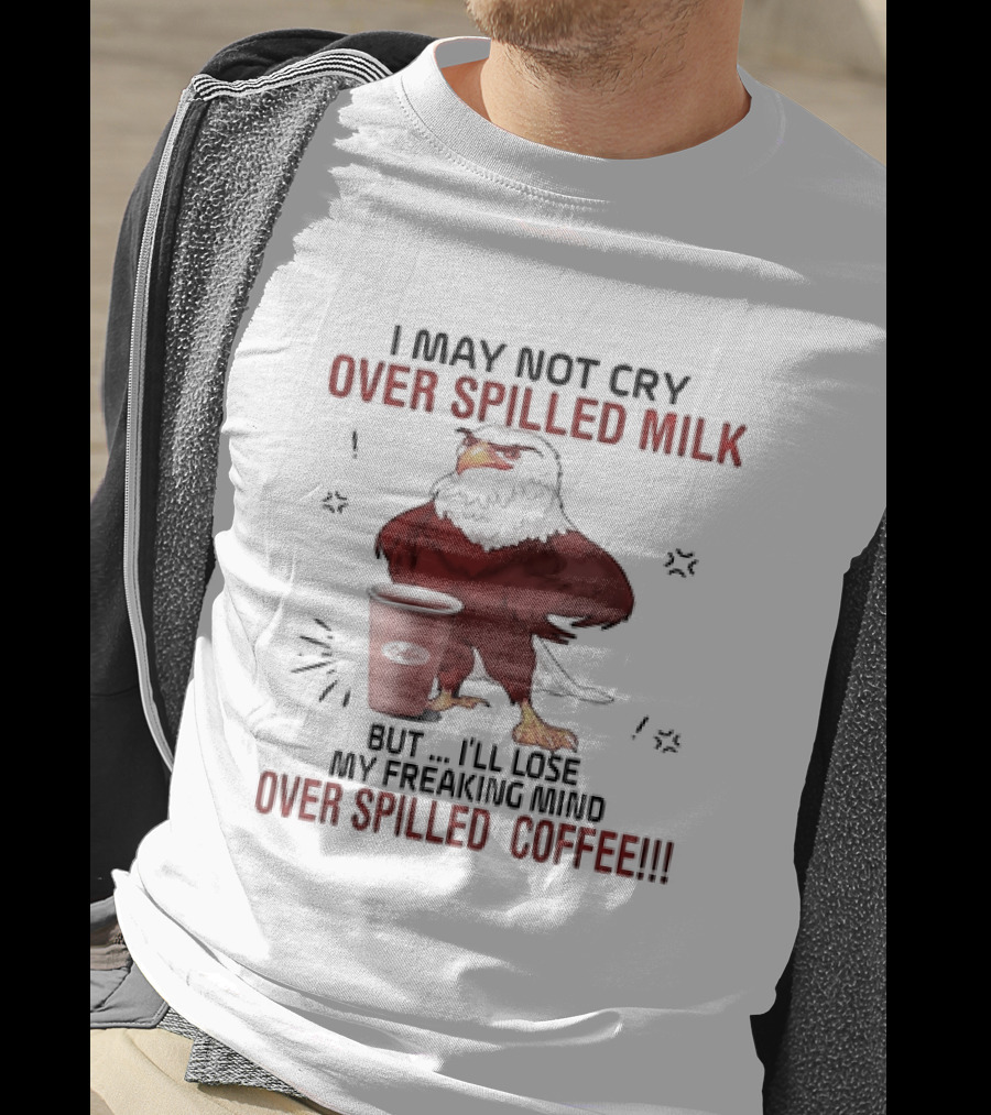 Eagle I May Not Cry Over Spilled Milk Lose My Freaking Mind Over Spilled Coffee T-Shirt