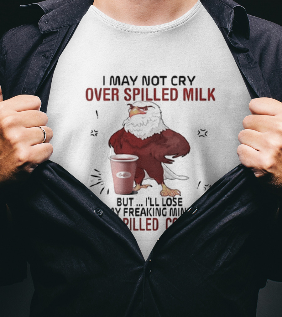 Eagle I May Not Cry Over Spilled Milk Lose My Freaking Mind Over Spilled Coffee T-Shirt