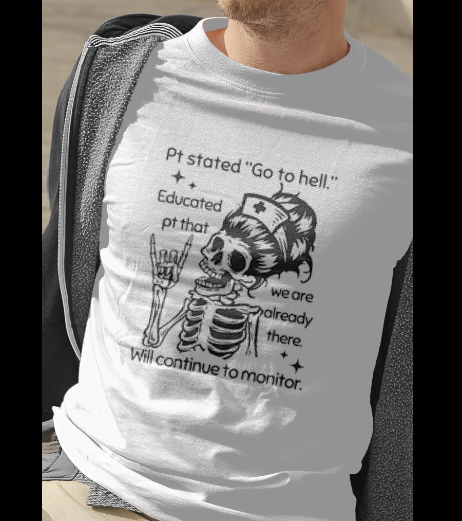 Skeleton Nurse Pt Stated Go To Hell Educated Pt That We Are Already There Will Continue To Monitor Meme T-Shirt