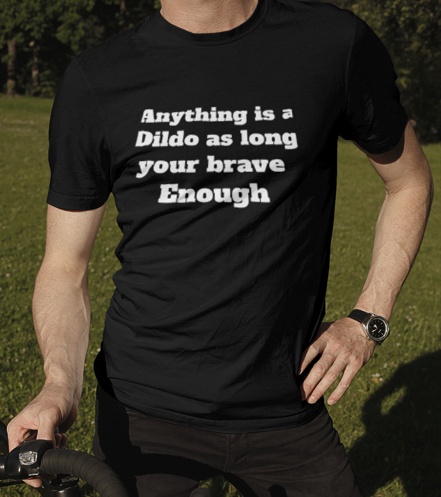 Anything Is A Dildo As Long You're Brave Enough T-Shirt
