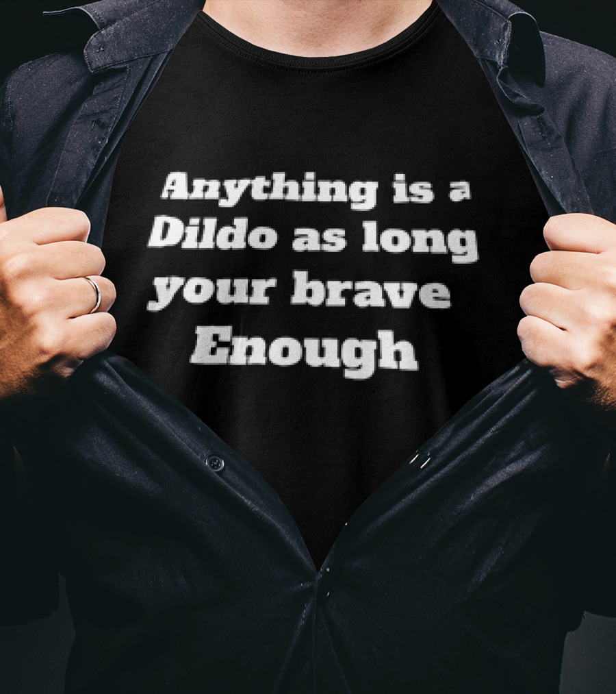 Anything Is A Dildo As Long You're Brave Enough T-Shirt