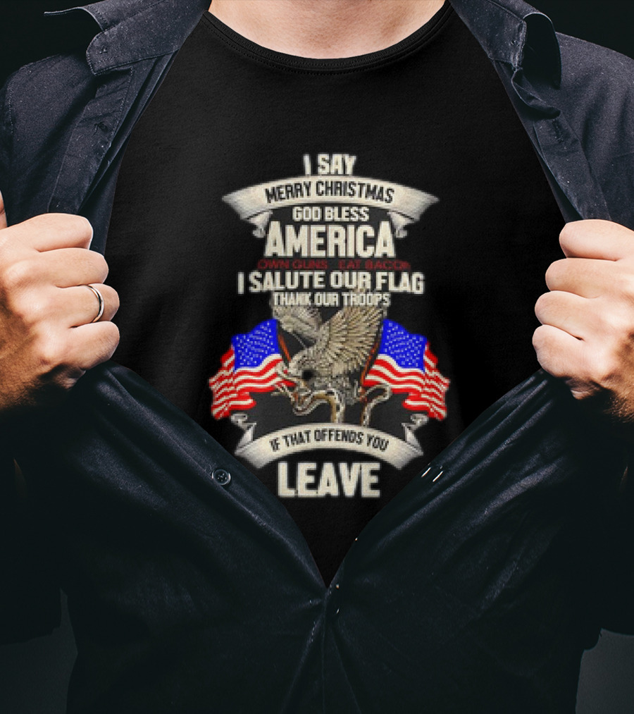 I Say Merry Christmas God Bless America Own Guns Eat Bacon Salute Our Flag Thank Our Troops If That Offends You Leave T-Shirt