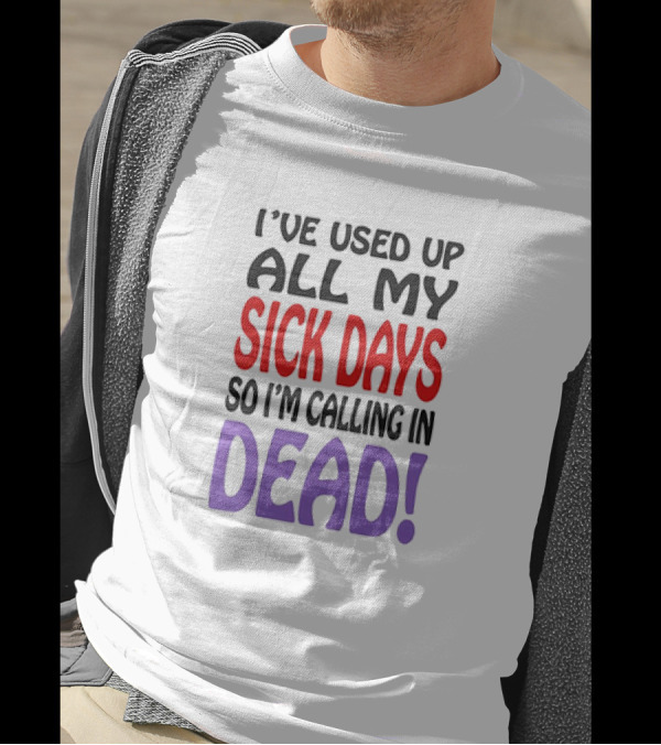 I’ve Used Up All My Sick Days So I’m Calling In Dead T-Shirt