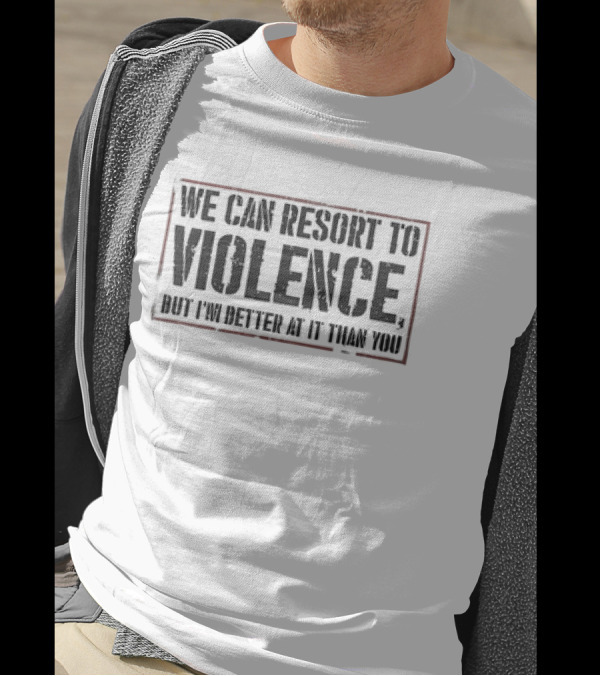 We Can Resort To Violence But I'm Better At It Than You T-Shirt