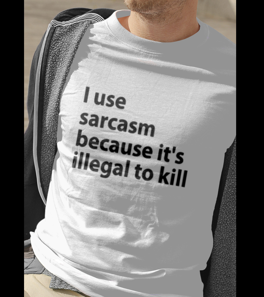 I Use Sarcasm Because It's Illegal To Kill T-Shirt