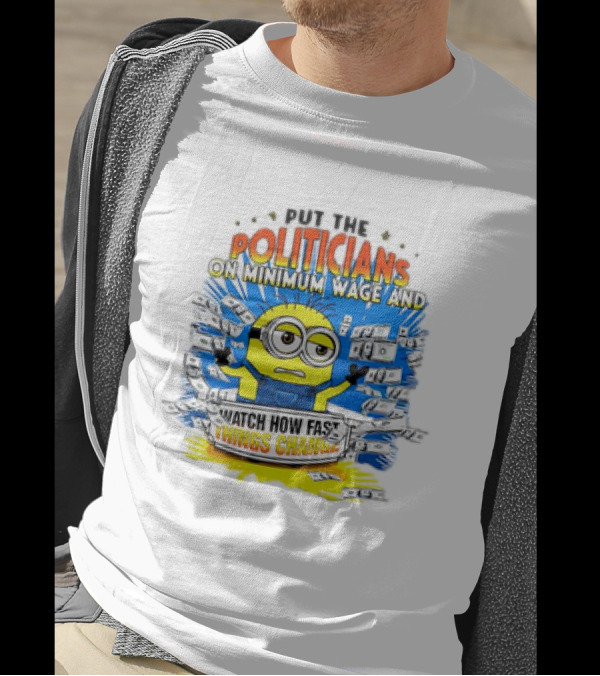 Put The Politicians On Minimum Wage And Watch How Fast Things Change Minion T-Shirt