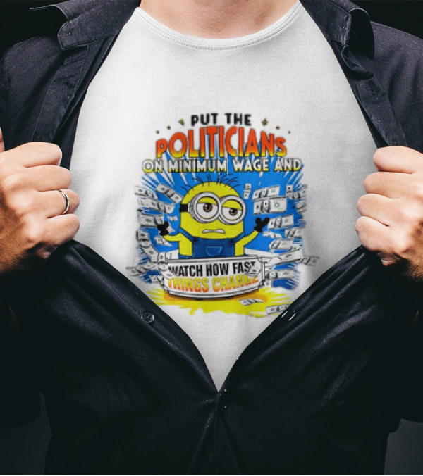 Put The Politicians On Minimum Wage And Watch How Fast Things Change Minion T-Shirt