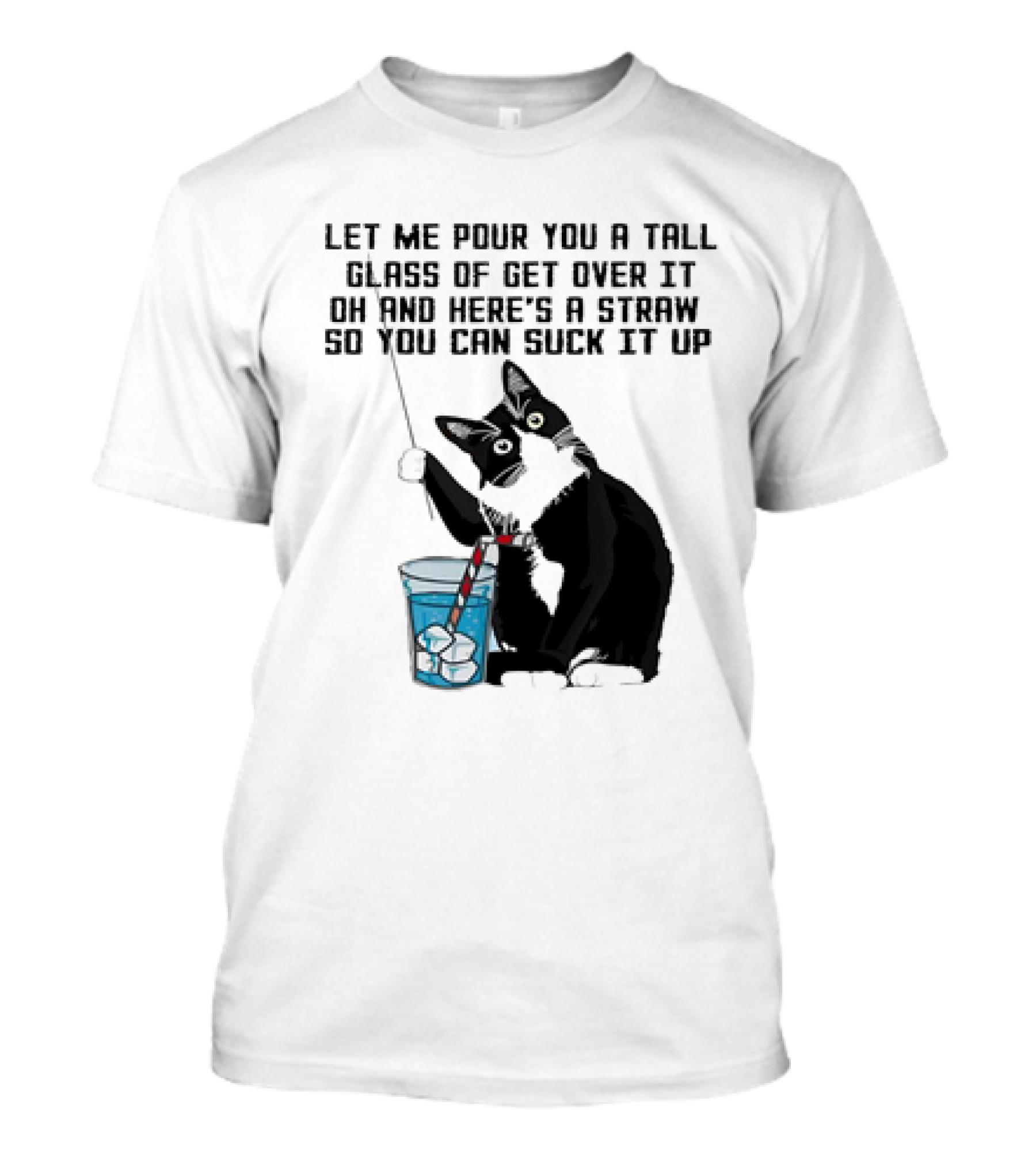 Let Me Pour You A Tall Glass Of Get Over It Oh And Here’s A Straw So You Can Suck It Up Cat T-Shirt