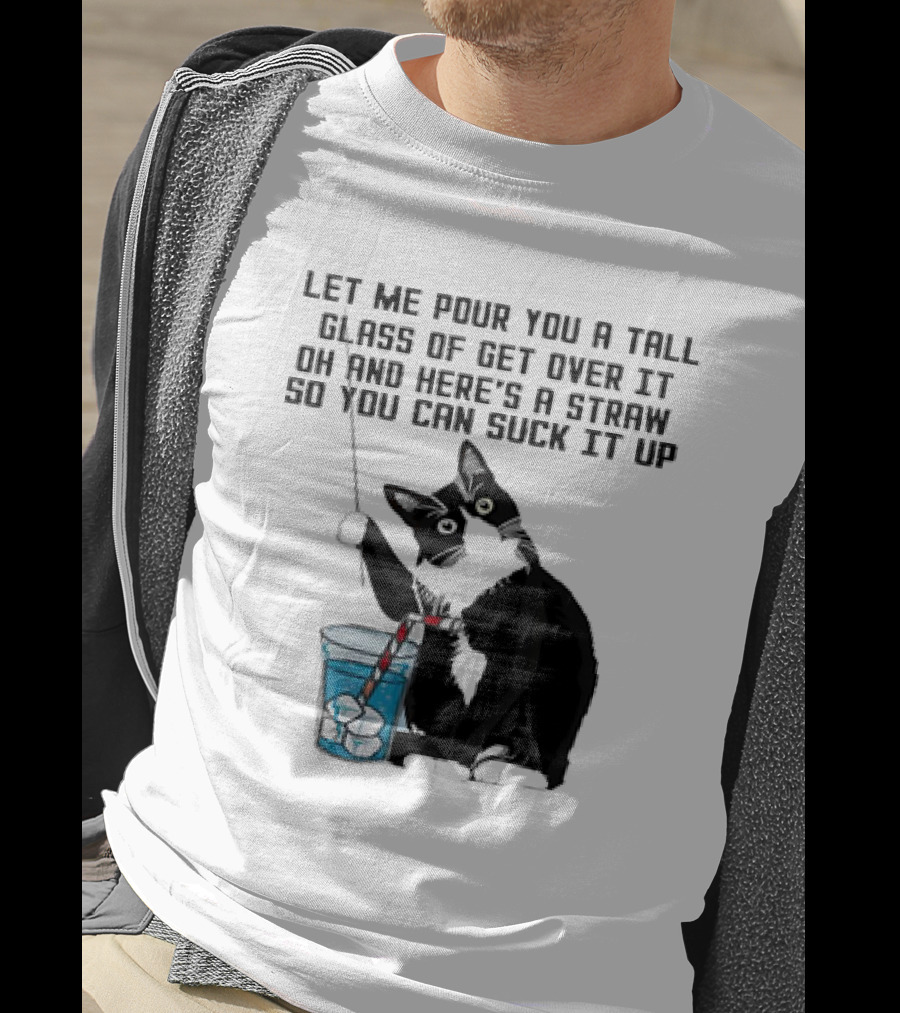 Let Me Pour You A Tall Glass Of Get Over It Oh And Here’s A Straw So You Can Suck It Up Cat T-Shirt
