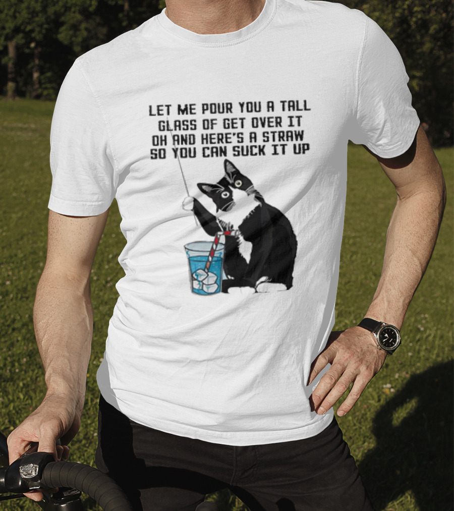 Let Me Pour You A Tall Glass Of Get Over It Oh And Here’s A Straw So You Can Suck It Up Cat T-Shirt