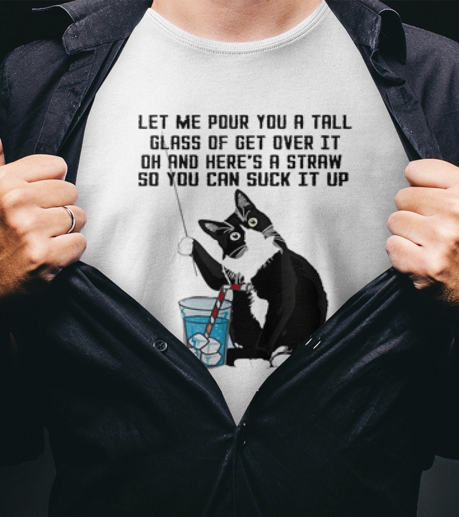 Let Me Pour You A Tall Glass Of Get Over It Oh And Here’s A Straw So You Can Suck It Up Cat T-Shirt