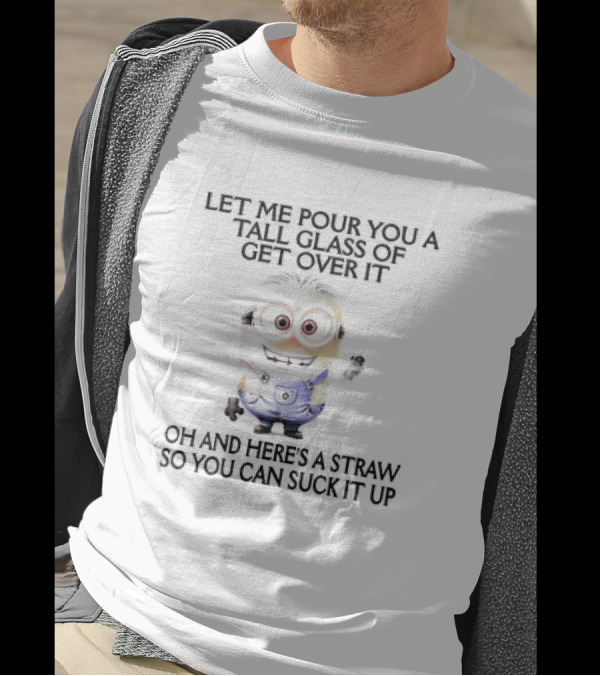 Let Me Pour You A Tall Glass Of Get Over It Oh And Here's A Straw So You Can Suck It Up Minion T-Shirt